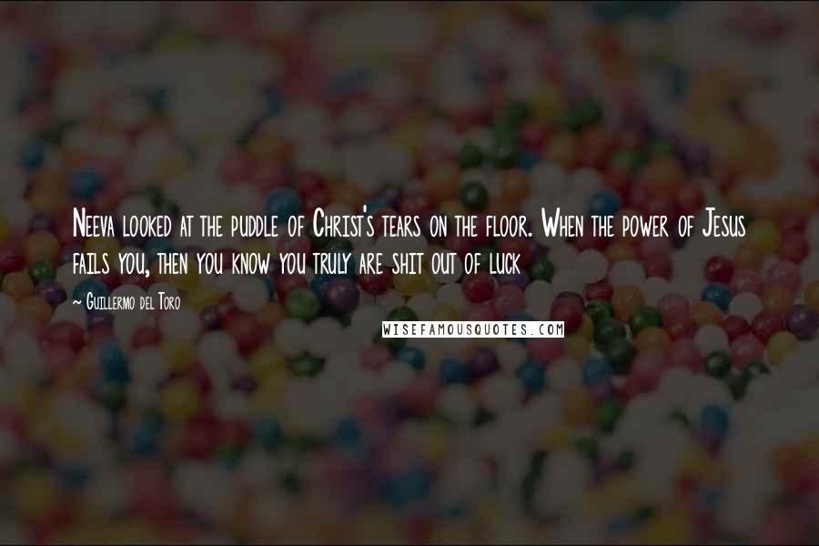 Guillermo Del Toro Quotes: Neeva looked at the puddle of Christ's tears on the floor. When the power of Jesus fails you, then you know you truly are shit out of luck