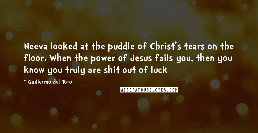 Guillermo Del Toro Quotes: Neeva looked at the puddle of Christ's tears on the floor. When the power of Jesus fails you, then you know you truly are shit out of luck