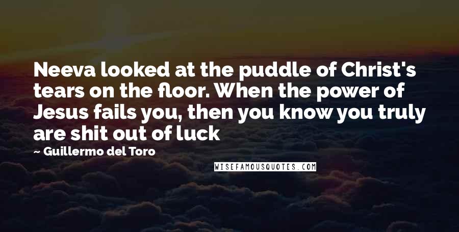 Guillermo Del Toro Quotes: Neeva looked at the puddle of Christ's tears on the floor. When the power of Jesus fails you, then you know you truly are shit out of luck