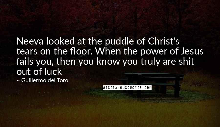 Guillermo Del Toro Quotes: Neeva looked at the puddle of Christ's tears on the floor. When the power of Jesus fails you, then you know you truly are shit out of luck