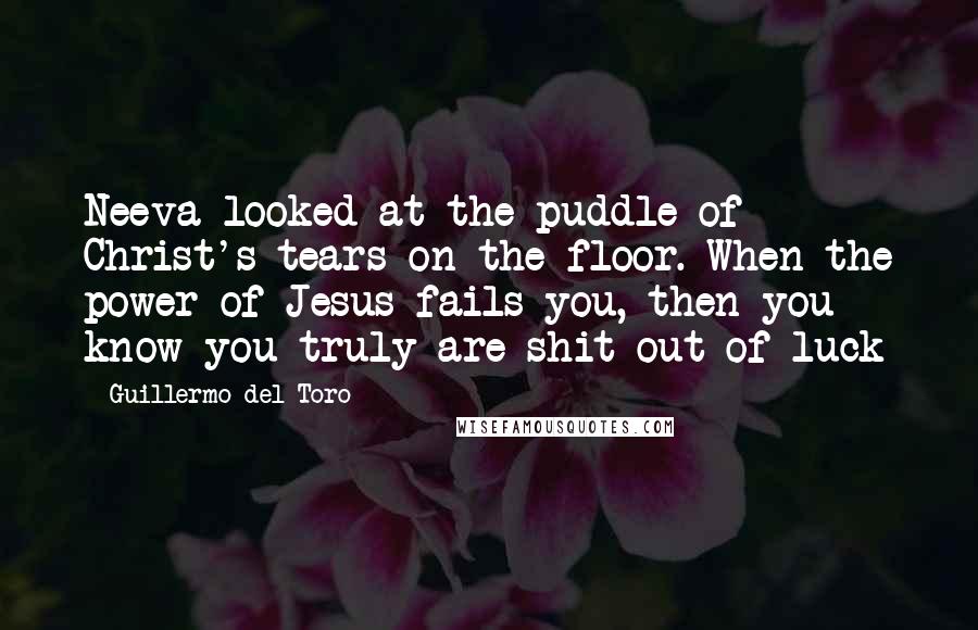 Guillermo Del Toro Quotes: Neeva looked at the puddle of Christ's tears on the floor. When the power of Jesus fails you, then you know you truly are shit out of luck