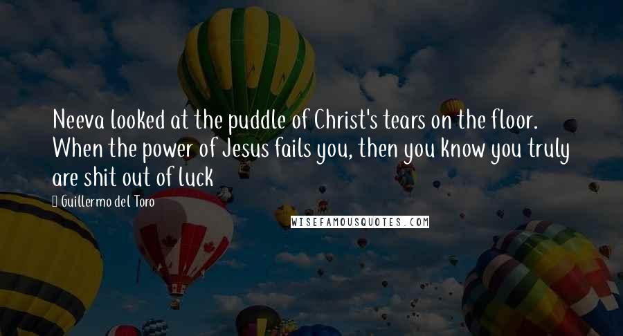 Guillermo Del Toro Quotes: Neeva looked at the puddle of Christ's tears on the floor. When the power of Jesus fails you, then you know you truly are shit out of luck