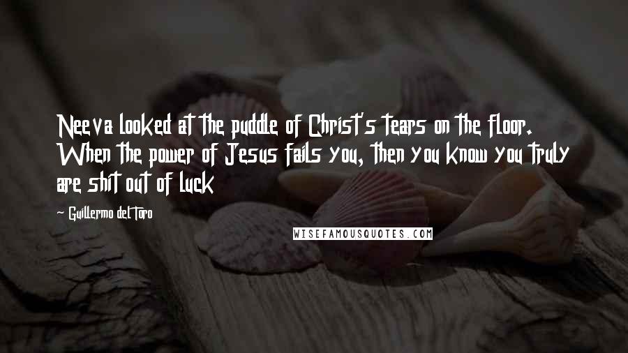 Guillermo Del Toro Quotes: Neeva looked at the puddle of Christ's tears on the floor. When the power of Jesus fails you, then you know you truly are shit out of luck