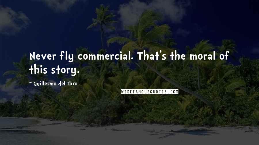 Guillermo Del Toro Quotes: Never fly commercial. That's the moral of this story.