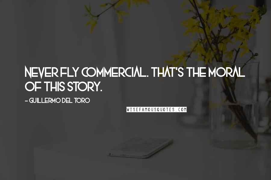 Guillermo Del Toro Quotes: Never fly commercial. That's the moral of this story.