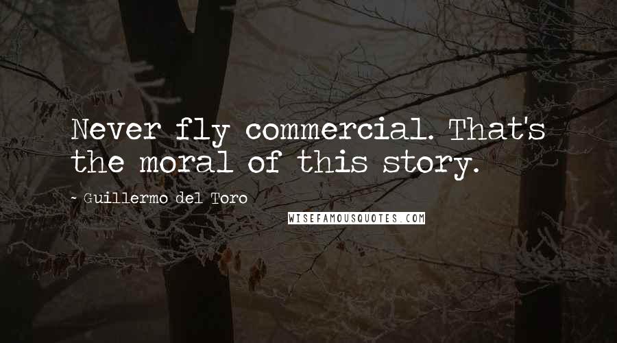 Guillermo Del Toro Quotes: Never fly commercial. That's the moral of this story.