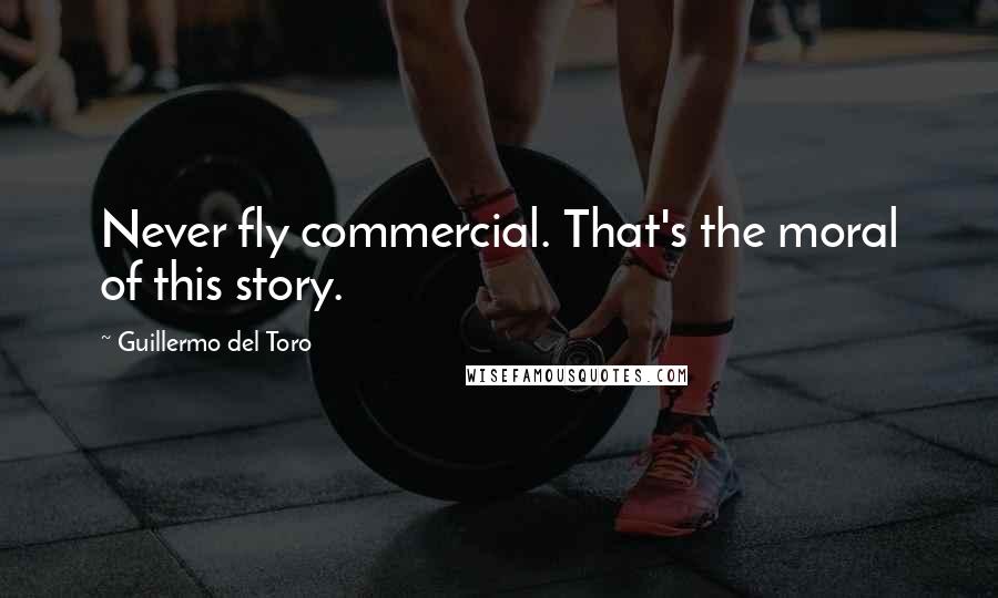 Guillermo Del Toro Quotes: Never fly commercial. That's the moral of this story.