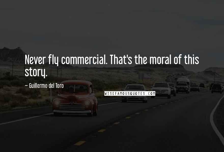 Guillermo Del Toro Quotes: Never fly commercial. That's the moral of this story.