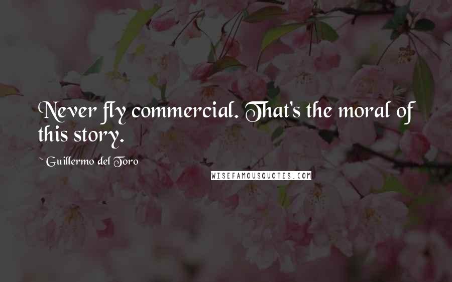Guillermo Del Toro Quotes: Never fly commercial. That's the moral of this story.