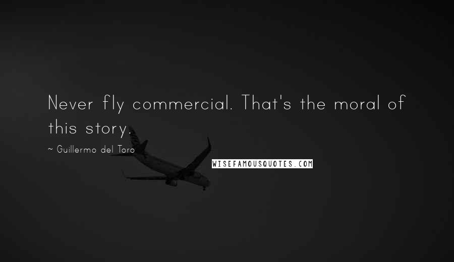 Guillermo Del Toro Quotes: Never fly commercial. That's the moral of this story.