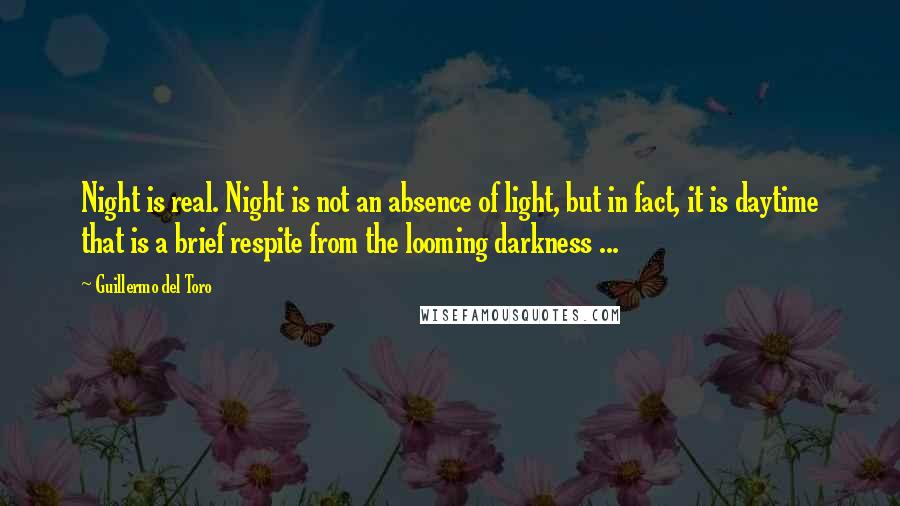 Guillermo Del Toro Quotes: Night is real. Night is not an absence of light, but in fact, it is daytime that is a brief respite from the looming darkness ...