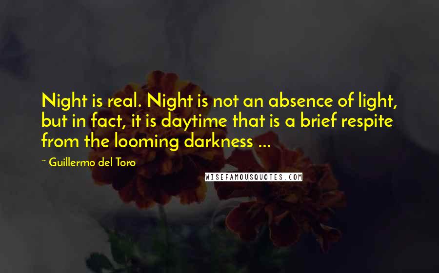 Guillermo Del Toro Quotes: Night is real. Night is not an absence of light, but in fact, it is daytime that is a brief respite from the looming darkness ...