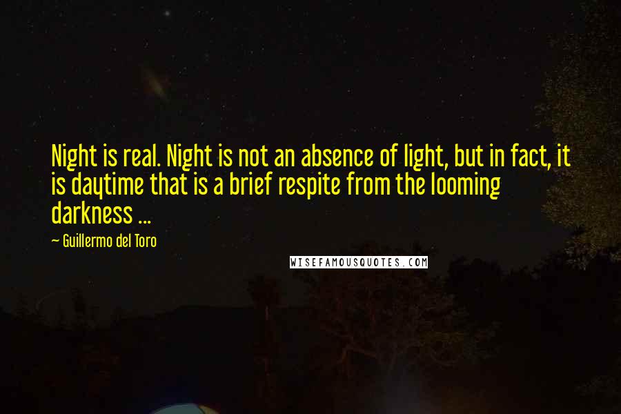 Guillermo Del Toro Quotes: Night is real. Night is not an absence of light, but in fact, it is daytime that is a brief respite from the looming darkness ...