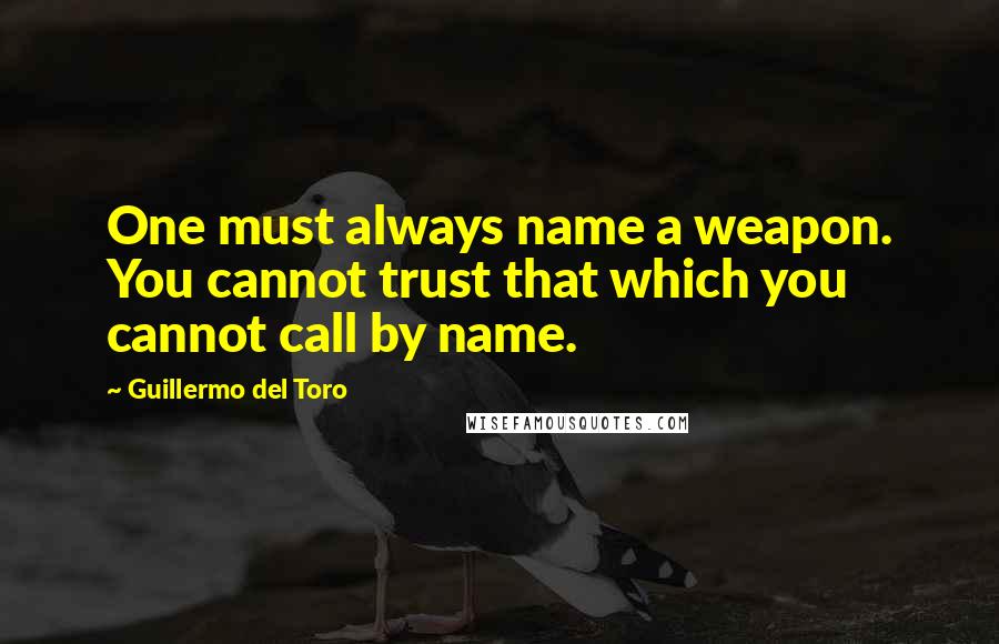 Guillermo Del Toro Quotes: One must always name a weapon. You cannot trust that which you cannot call by name.