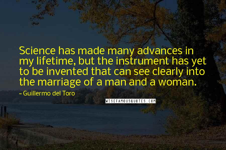 Guillermo Del Toro Quotes: Science has made many advances in my lifetime, but the instrument has yet to be invented that can see clearly into the marriage of a man and a woman.