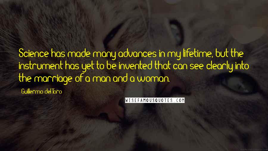 Guillermo Del Toro Quotes: Science has made many advances in my lifetime, but the instrument has yet to be invented that can see clearly into the marriage of a man and a woman.