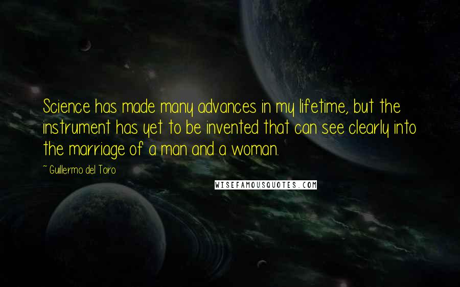 Guillermo Del Toro Quotes: Science has made many advances in my lifetime, but the instrument has yet to be invented that can see clearly into the marriage of a man and a woman.