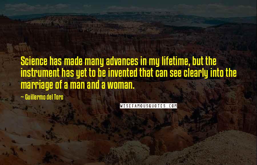 Guillermo Del Toro Quotes: Science has made many advances in my lifetime, but the instrument has yet to be invented that can see clearly into the marriage of a man and a woman.