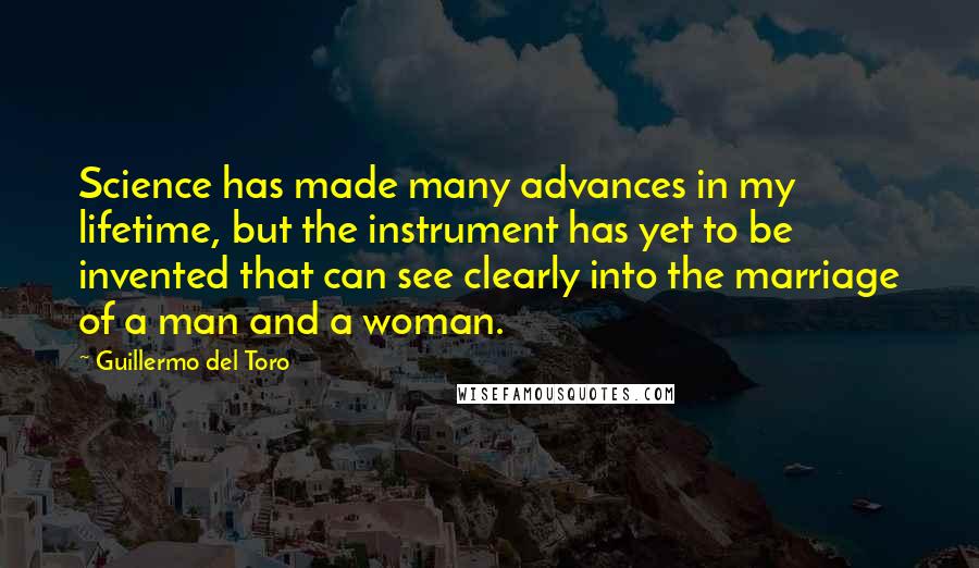 Guillermo Del Toro Quotes: Science has made many advances in my lifetime, but the instrument has yet to be invented that can see clearly into the marriage of a man and a woman.