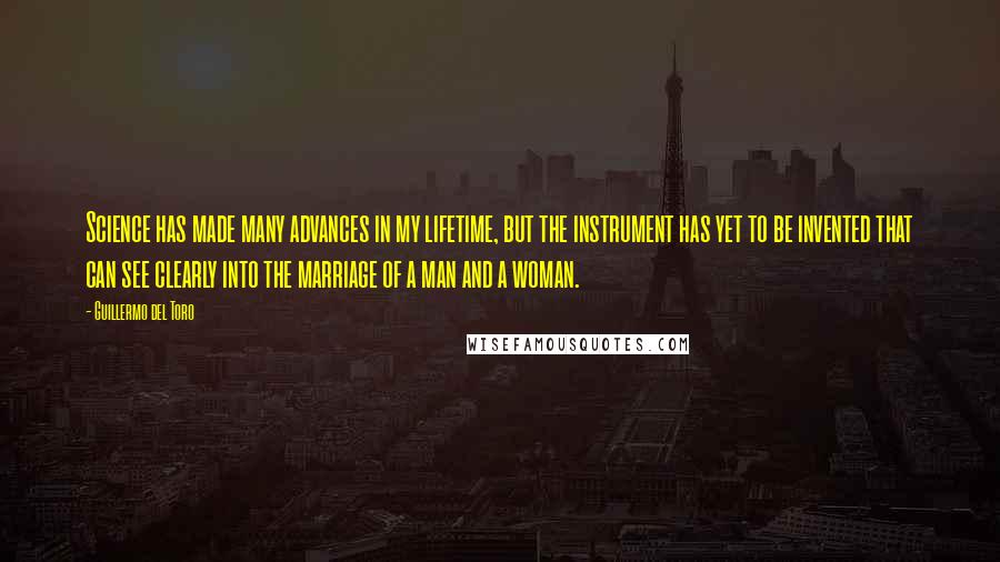 Guillermo Del Toro Quotes: Science has made many advances in my lifetime, but the instrument has yet to be invented that can see clearly into the marriage of a man and a woman.