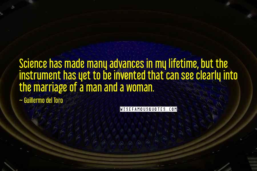 Guillermo Del Toro Quotes: Science has made many advances in my lifetime, but the instrument has yet to be invented that can see clearly into the marriage of a man and a woman.