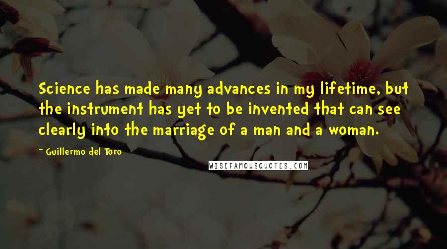 Guillermo Del Toro Quotes: Science has made many advances in my lifetime, but the instrument has yet to be invented that can see clearly into the marriage of a man and a woman.