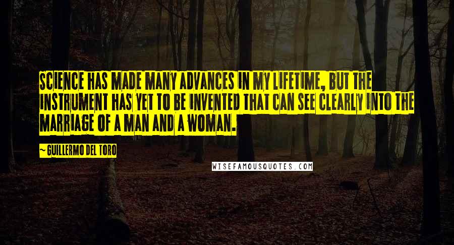 Guillermo Del Toro Quotes: Science has made many advances in my lifetime, but the instrument has yet to be invented that can see clearly into the marriage of a man and a woman.