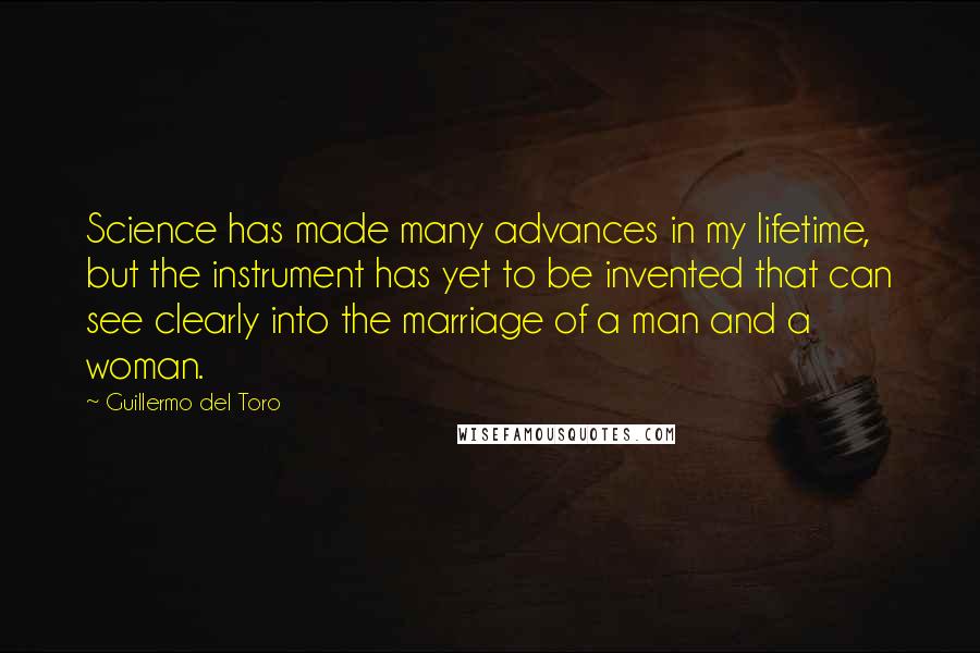 Guillermo Del Toro Quotes: Science has made many advances in my lifetime, but the instrument has yet to be invented that can see clearly into the marriage of a man and a woman.