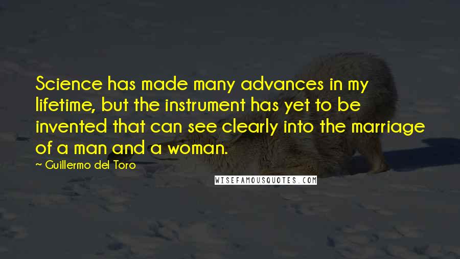 Guillermo Del Toro Quotes: Science has made many advances in my lifetime, but the instrument has yet to be invented that can see clearly into the marriage of a man and a woman.