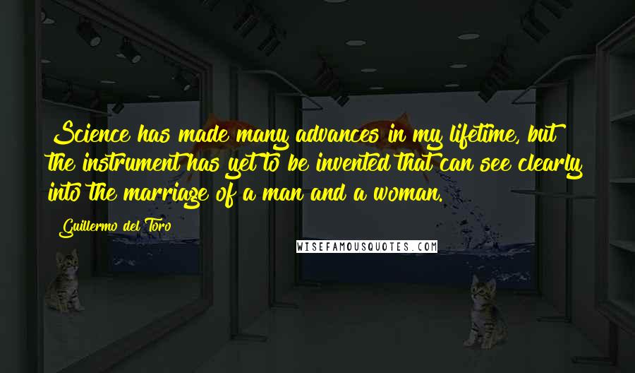 Guillermo Del Toro Quotes: Science has made many advances in my lifetime, but the instrument has yet to be invented that can see clearly into the marriage of a man and a woman.
