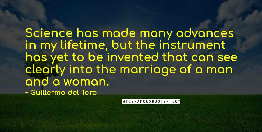 Guillermo Del Toro Quotes: Science has made many advances in my lifetime, but the instrument has yet to be invented that can see clearly into the marriage of a man and a woman.