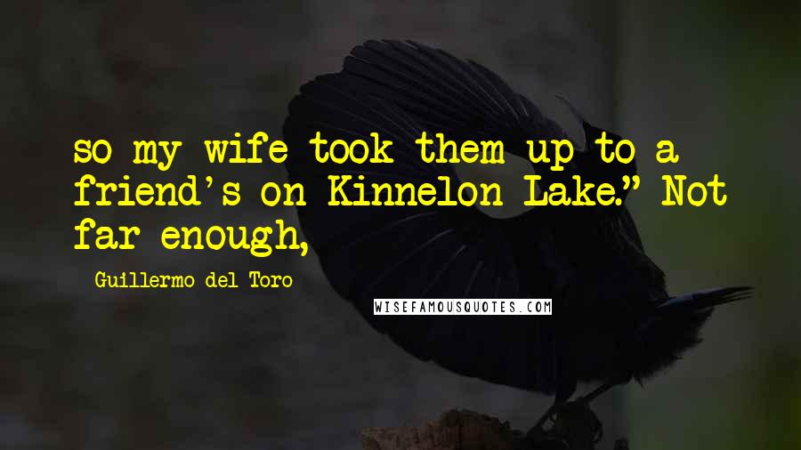 Guillermo Del Toro Quotes: so my wife took them up to a friend's on Kinnelon Lake." Not far enough,