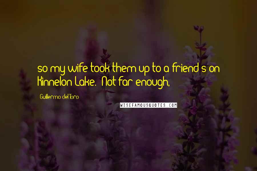 Guillermo Del Toro Quotes: so my wife took them up to a friend's on Kinnelon Lake." Not far enough,