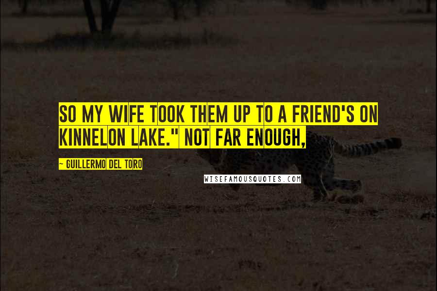 Guillermo Del Toro Quotes: so my wife took them up to a friend's on Kinnelon Lake." Not far enough,