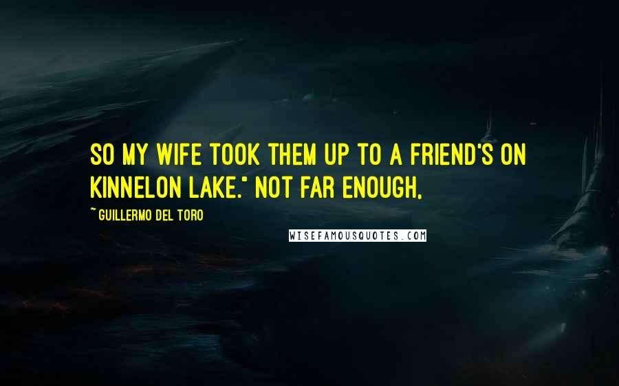 Guillermo Del Toro Quotes: so my wife took them up to a friend's on Kinnelon Lake." Not far enough,