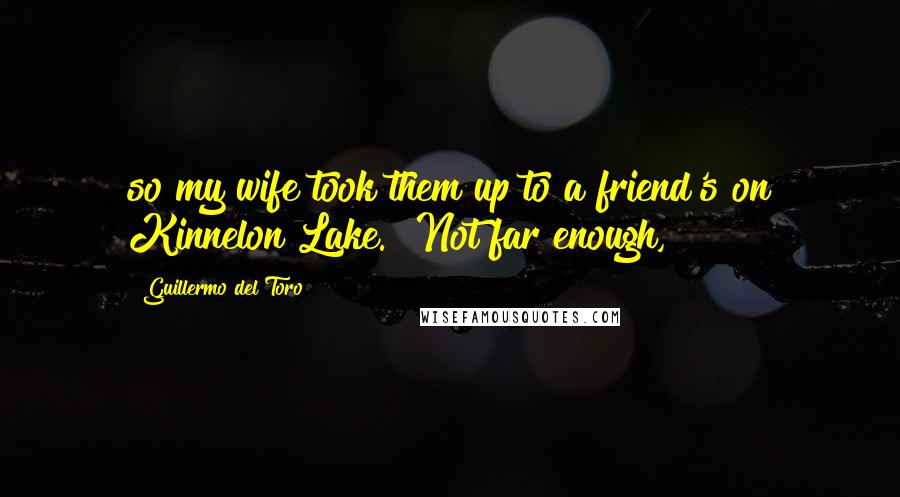 Guillermo Del Toro Quotes: so my wife took them up to a friend's on Kinnelon Lake." Not far enough,