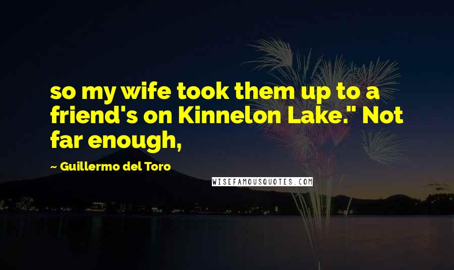 Guillermo Del Toro Quotes: so my wife took them up to a friend's on Kinnelon Lake." Not far enough,