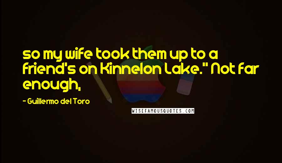 Guillermo Del Toro Quotes: so my wife took them up to a friend's on Kinnelon Lake." Not far enough,