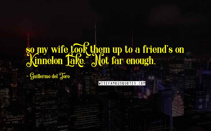 Guillermo Del Toro Quotes: so my wife took them up to a friend's on Kinnelon Lake." Not far enough,