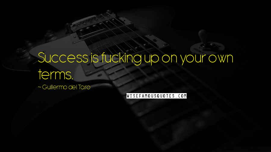 Guillermo Del Toro Quotes: Success is fucking up on your own terms.