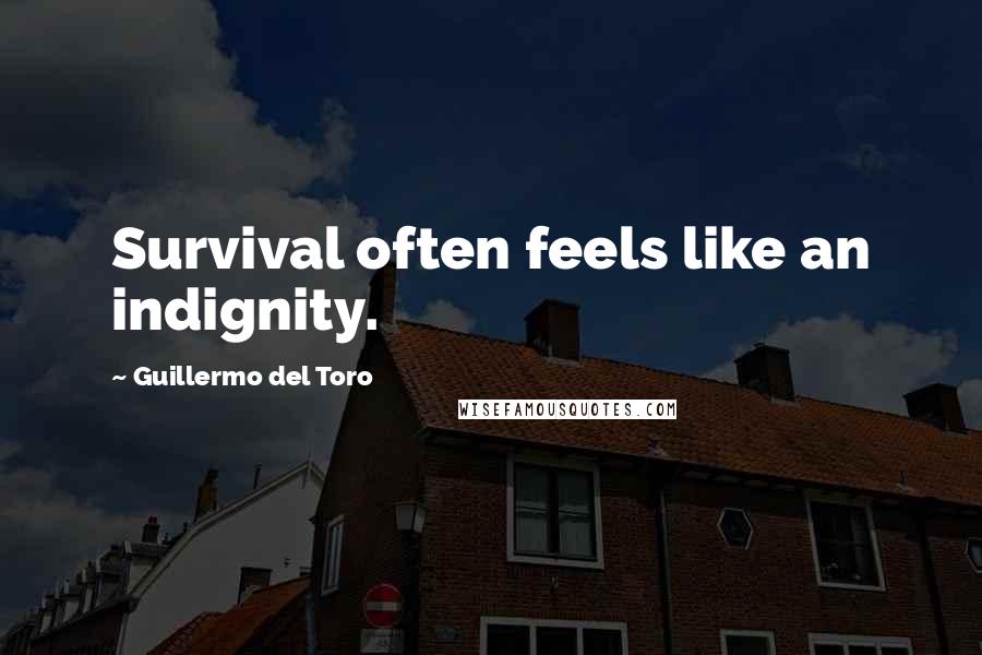 Guillermo Del Toro Quotes: Survival often feels like an indignity.