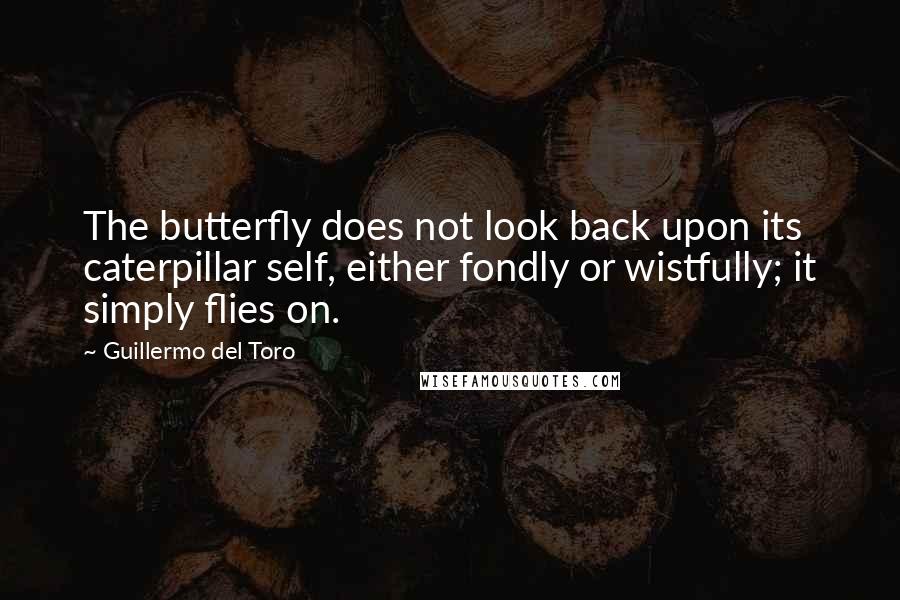 Guillermo Del Toro Quotes: The butterfly does not look back upon its caterpillar self, either fondly or wistfully; it simply flies on.