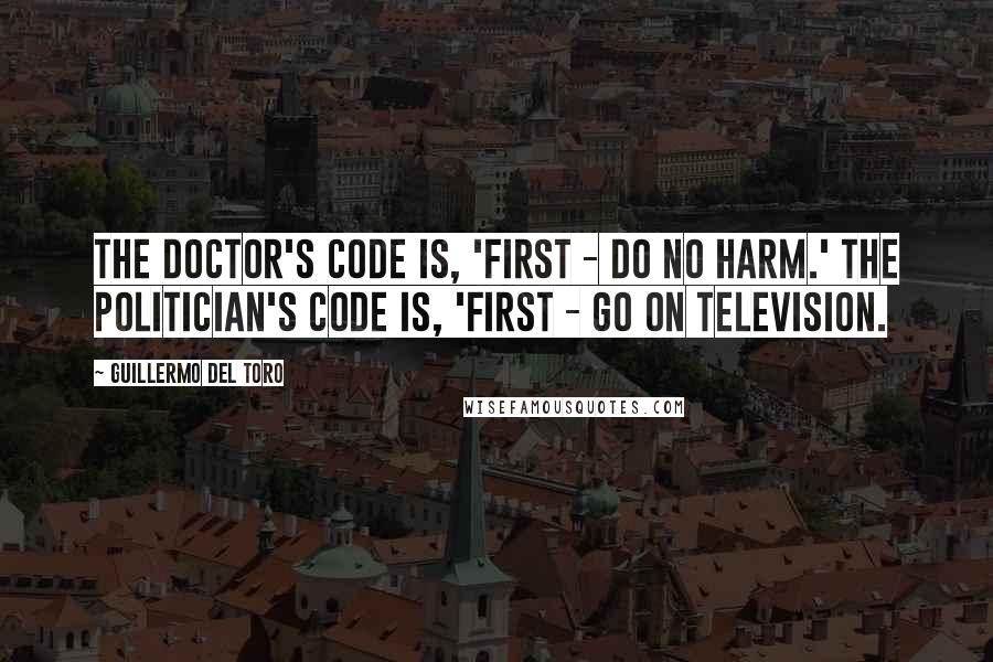 Guillermo Del Toro Quotes: The doctor's code is, 'First - do no harm.' The politician's code is, 'First - go on television.