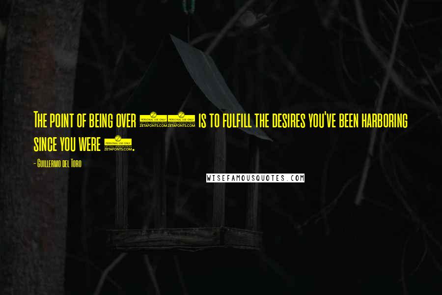 Guillermo Del Toro Quotes: The point of being over 40 is to fulfill the desires you've been harboring since you were 7.