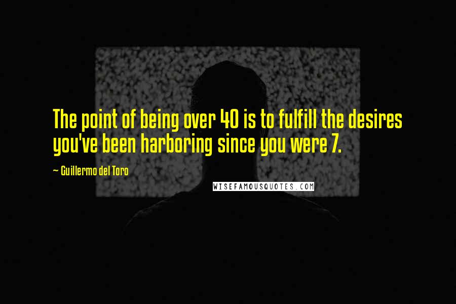 Guillermo Del Toro Quotes: The point of being over 40 is to fulfill the desires you've been harboring since you were 7.