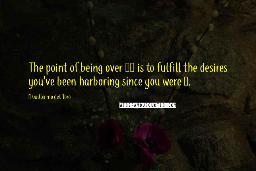 Guillermo Del Toro Quotes: The point of being over 40 is to fulfill the desires you've been harboring since you were 7.