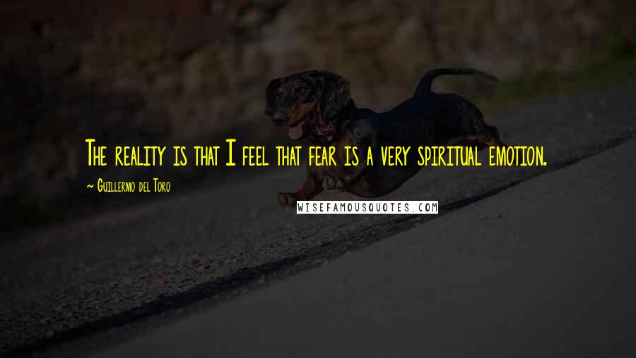 Guillermo Del Toro Quotes: The reality is that I feel that fear is a very spiritual emotion.