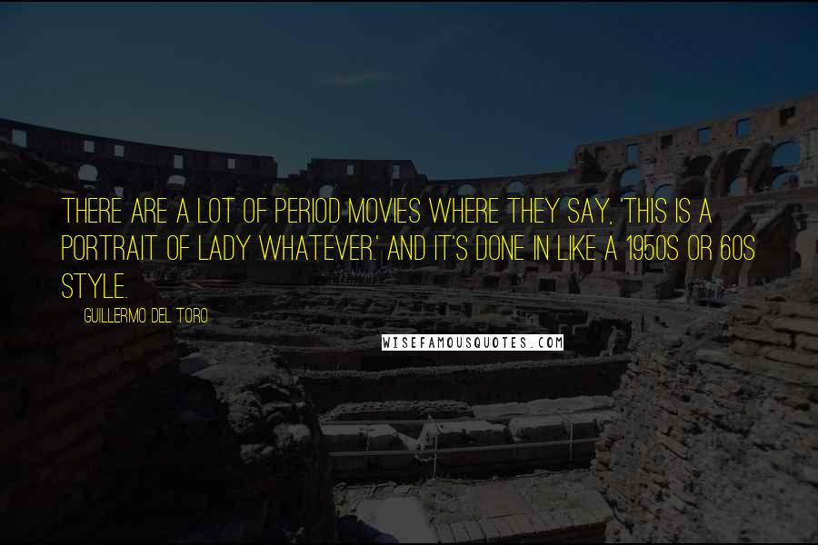 Guillermo Del Toro Quotes: There are a lot of period movies where they say, 'This is a portrait of Lady Whatever.' And it's done in like a 1950s or 60s style.