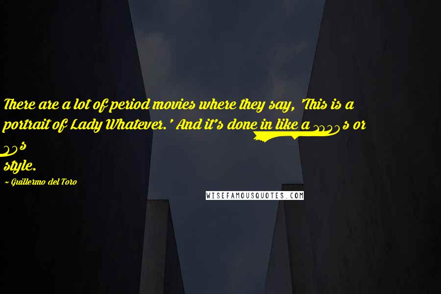 Guillermo Del Toro Quotes: There are a lot of period movies where they say, 'This is a portrait of Lady Whatever.' And it's done in like a 1950s or 60s style.