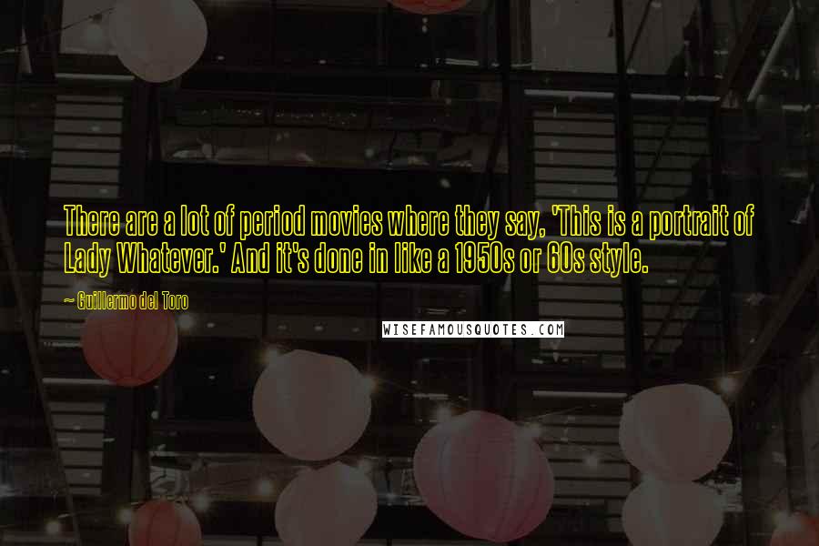 Guillermo Del Toro Quotes: There are a lot of period movies where they say, 'This is a portrait of Lady Whatever.' And it's done in like a 1950s or 60s style.